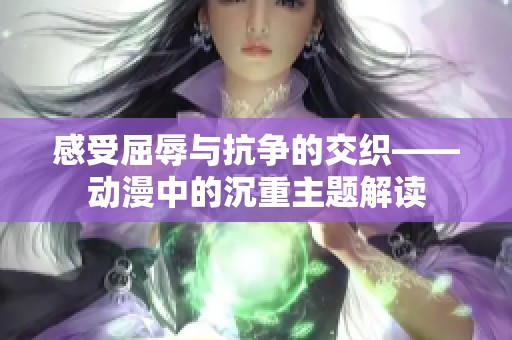 感受屈辱与抗争的交织——动漫中的沉重主题解读