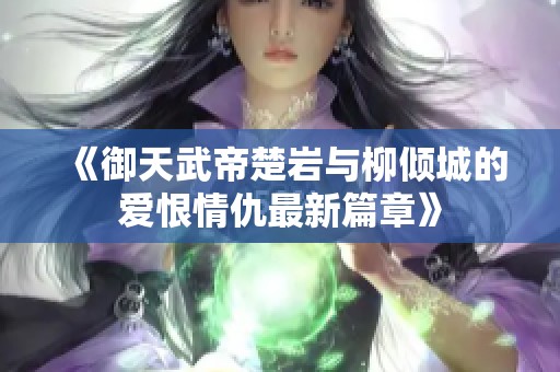 《御天武帝楚岩与柳倾城的爱恨情仇最新篇章》