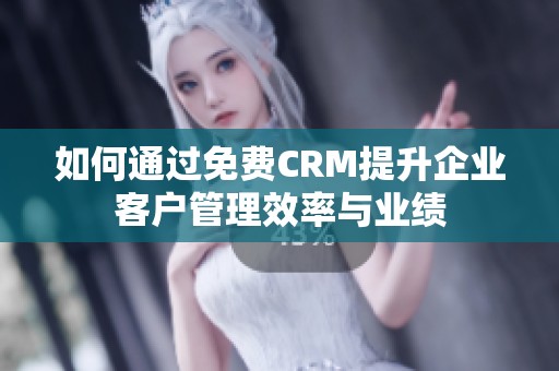 如何通过免费CRM提升企业客户管理效率与业绩