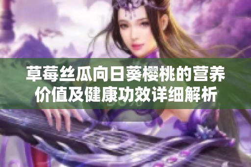 草莓丝瓜向日葵樱桃的营养价值及健康功效详细解析