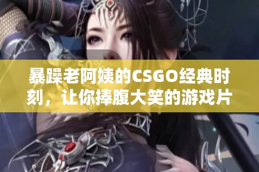 暴躁老阿姨的CSGO经典时刻，让你捧腹大笑的游戏片段