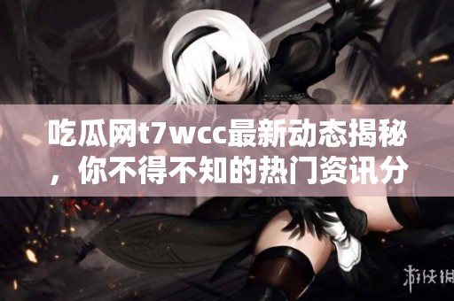 吃瓜网t7wcc最新动态揭秘，你不得不知的热门资讯分析