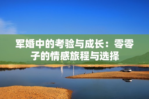 军婚中的考验与成长：零零子的情感旅程与选择