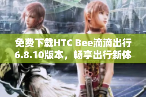 免费下载HTC Bee滴滴出行6.8.10版本，畅享出行新体验