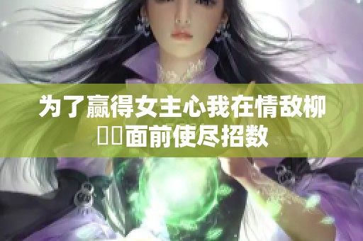 为了赢得女主心我在情敌柳璟玹面前使尽招数