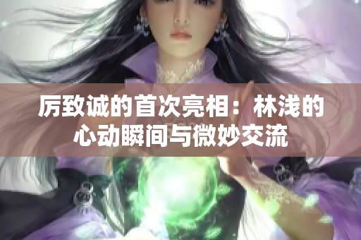 厉致诚的首次亮相：林浅的心动瞬间与微妙交流