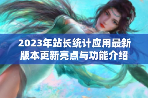 2023年站长统计应用最新版本更新亮点与功能介绍