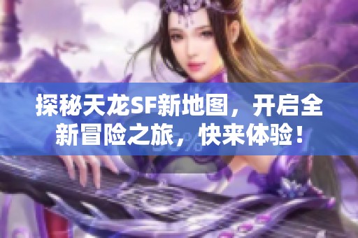 探秘天龙SF新地图，开启全新冒险之旅，快来体验！