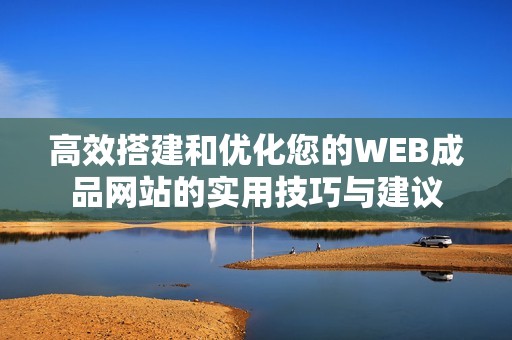 高效搭建和优化您的WEB成品网站的实用技巧与建议