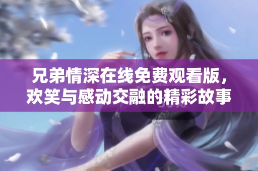 兄弟情深在线免费观看版，欢笑与感动交融的精彩故事