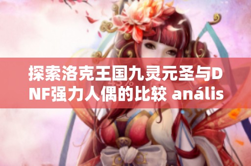 探索洛克王国九灵元圣与DNF强力人偶的比较 análisis