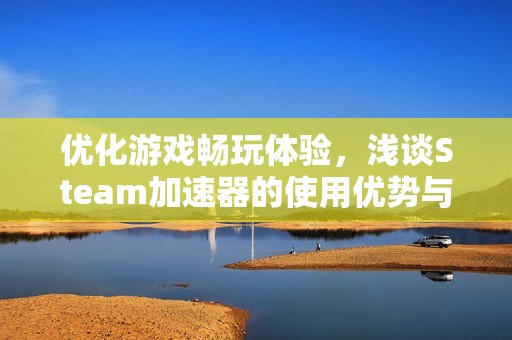 优化游戏畅玩体验，浅谈Steam加速器的使用优势与效果