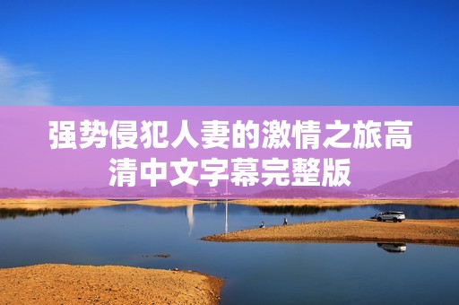 强势侵犯人妻的激情之旅高清中文字幕完整版