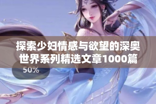 探索少妇情感与欲望的深奥世界系列精选文章1000篇