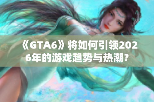 《GTA6》将如何引领2026年的游戏趋势与热潮？