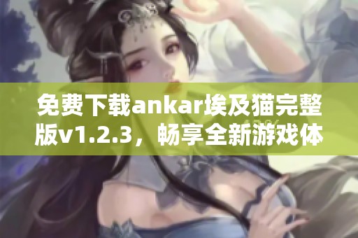 免费下载ankar埃及猫完整版v1.2.3，畅享全新游戏体验