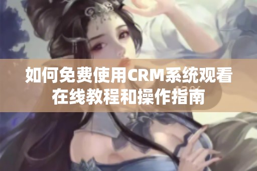 如何免费使用CRM系统观看在线教程和操作指南