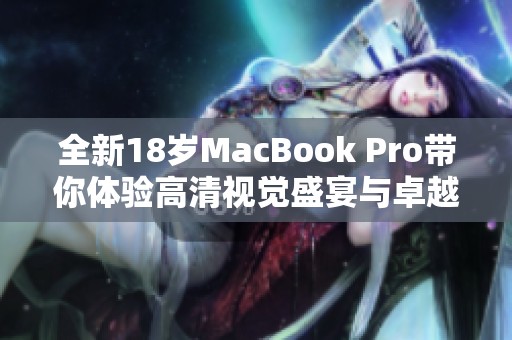 全新18岁MacBook Pro带你体验高清视觉盛宴与卓越性能