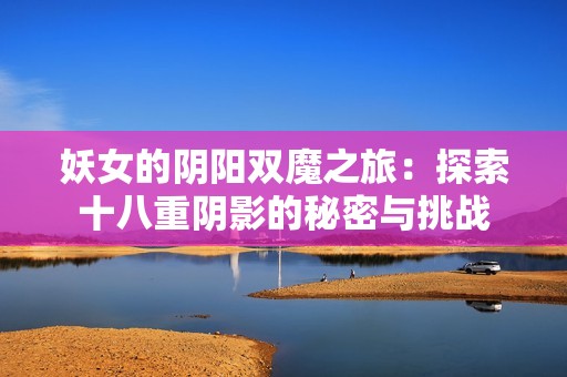 妖女的阴阳双魔之旅：探索十八重阴影的秘密与挑战