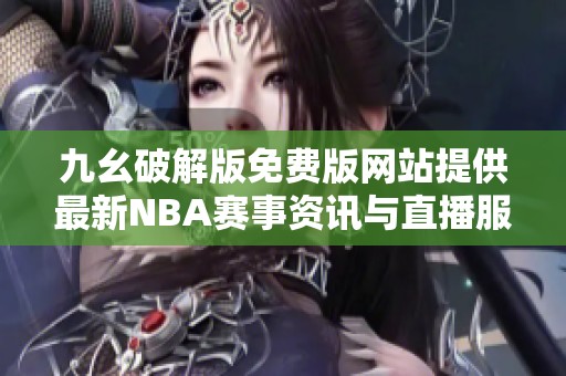 九幺破解版免费版网站提供最新NBA赛事资讯与直播服务