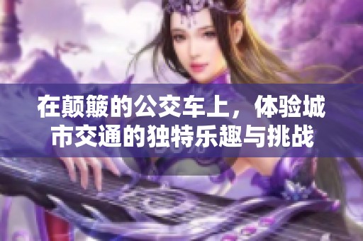 在颠簸的公交车上，体验城市交通的独特乐趣与挑战