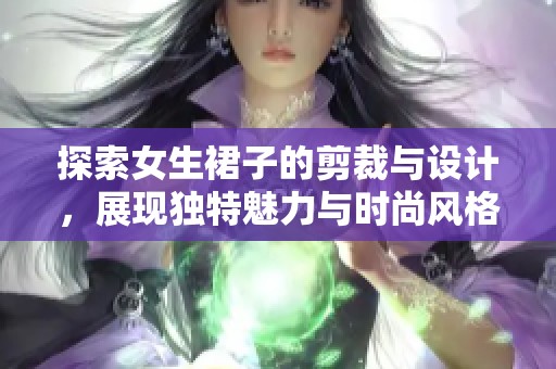 探索女生裙子的剪裁与设计，展现独特魅力与时尚风格