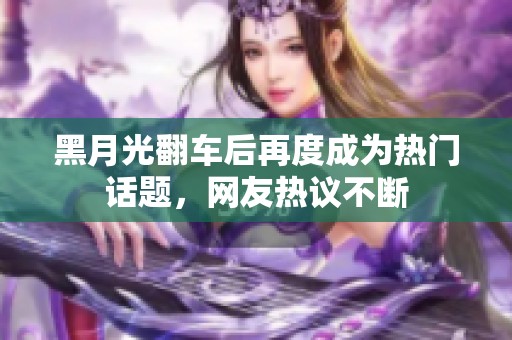 黑月光翻车后再度成为热门话题，网友热议不断