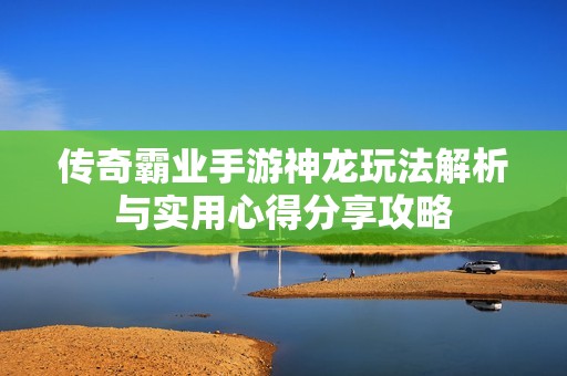 传奇霸业手游神龙玩法解析与实用心得分享攻略