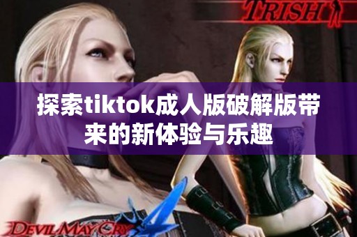 探索tiktok成人版破解版带来的新体验与乐趣