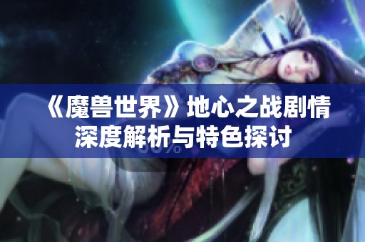 《魔兽世界》地心之战剧情深度解析与特色探讨