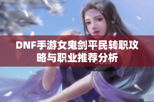 DNF手游女鬼剑平民转职攻略与职业推荐分析