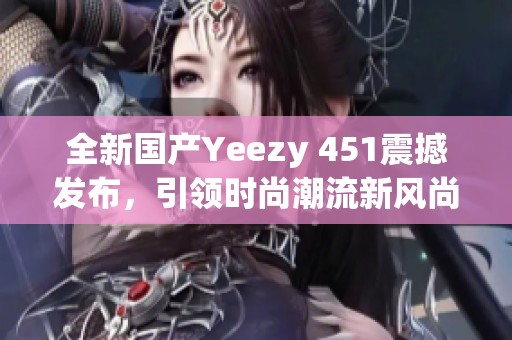 全新国产Yeezy 451震撼发布，引领时尚潮流新风尚