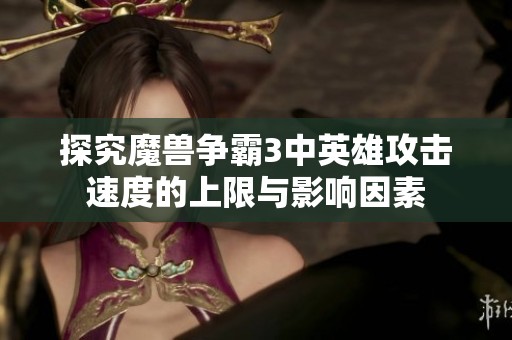 探究魔兽争霸3中英雄攻击速度的上限与影响因素