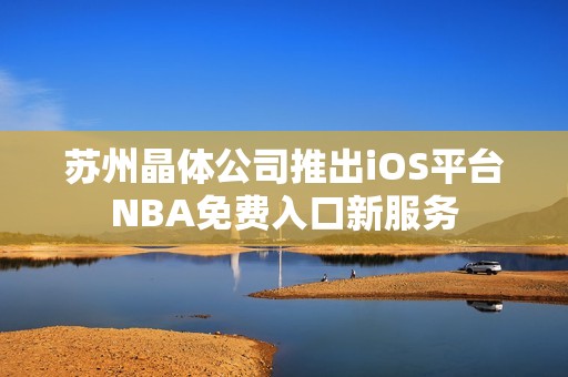 苏州晶体公司推出iOS平台NBA免费入口新服务