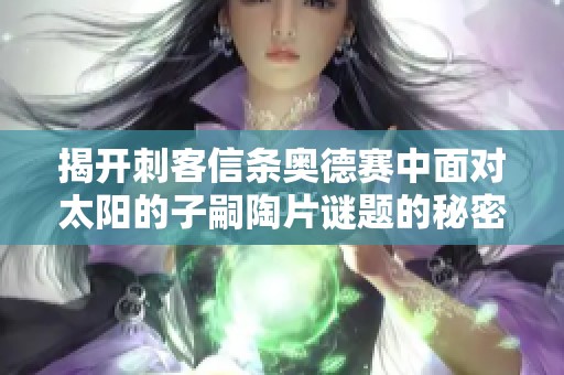 揭开刺客信条奥德赛中面对太阳的子嗣陶片谜题的秘密与挑战