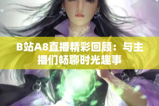 B站A8直播精彩回顾：与主播们畅聊时光趣事