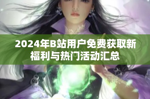 2024年B站用户免费获取新福利与热门活动汇总