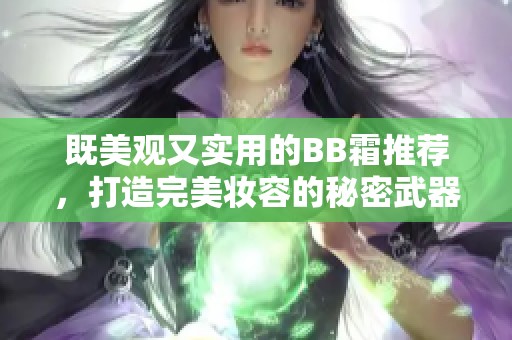 既美观又实用的BB霜推荐，打造完美妆容的秘密武器