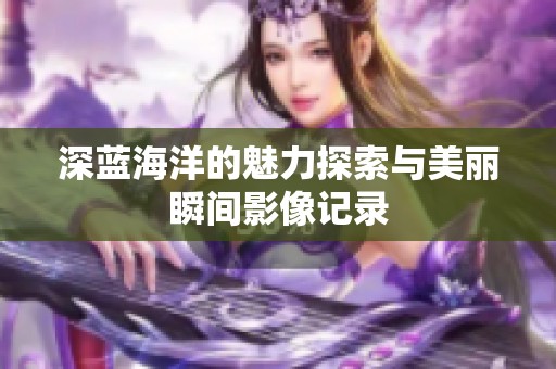 深蓝海洋的魅力探索与美丽瞬间影像记录