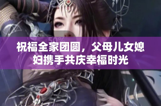 祝福全家团圆，父母儿女媳妇携手共庆幸福时光