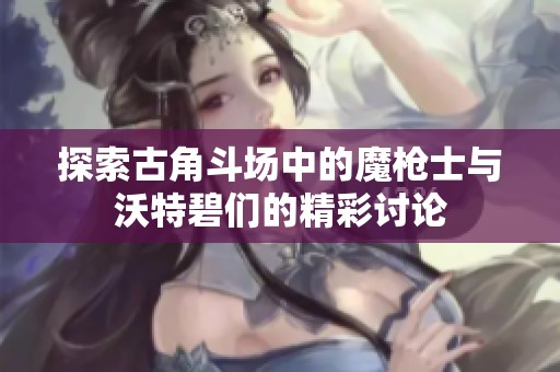 探索古角斗场中的魔枪士与沃特碧们的精彩讨论