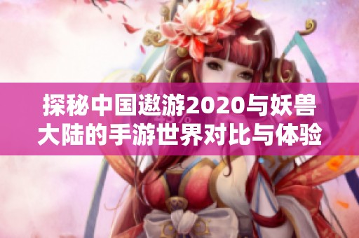 探秘中国遨游2020与妖兽大陆的手游世界对比与体验分析