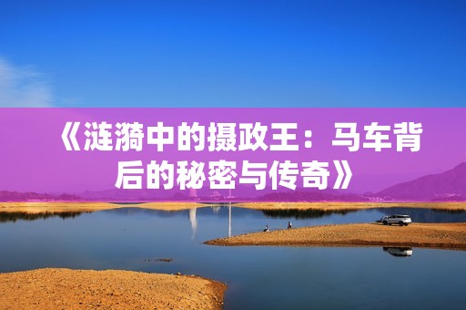 《涟漪中的摄政王：马车背后的秘密与传奇》