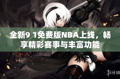 全新9 1免费版NBA上线，畅享精彩赛事与丰富功能