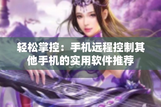 轻松掌控：手机远程控制其他手机的实用软件推荐