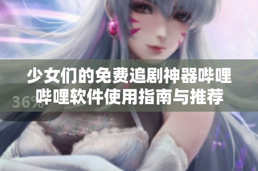 少女们的免费追剧神器哔哩哔哩软件使用指南与推荐