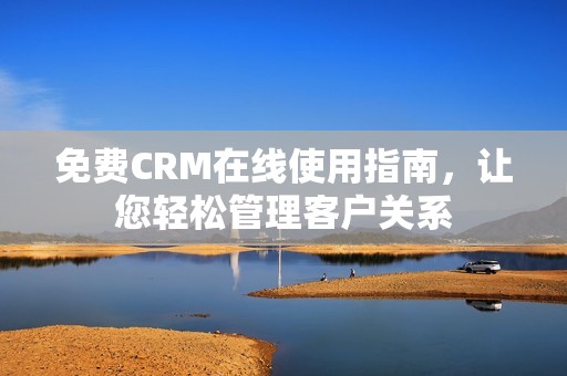 免费CRM在线使用指南，让您轻松管理客户关系