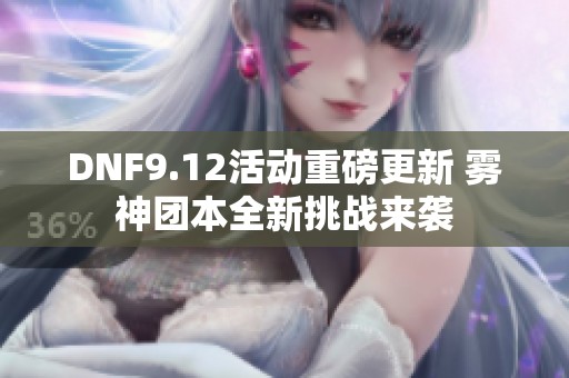 DNF9.12活动重磅更新 雾神团本全新挑战来袭