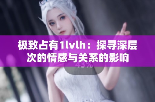 极致占有1lvlh：探寻深层次的情感与关系的影响