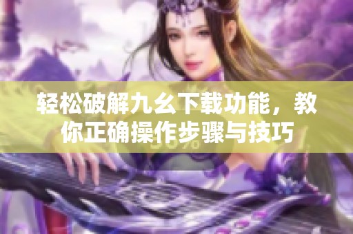 轻松破解九幺下载功能，教你正确操作步骤与技巧